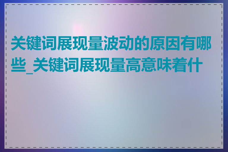 关键词展现量波动的原因有哪些_关键词展现量高意味着什么