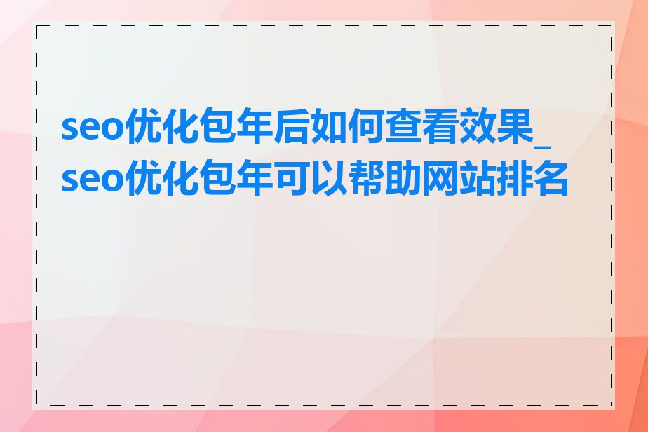 seo优化包年后如何查看效果_seo优化包年可以帮助网站排名吗