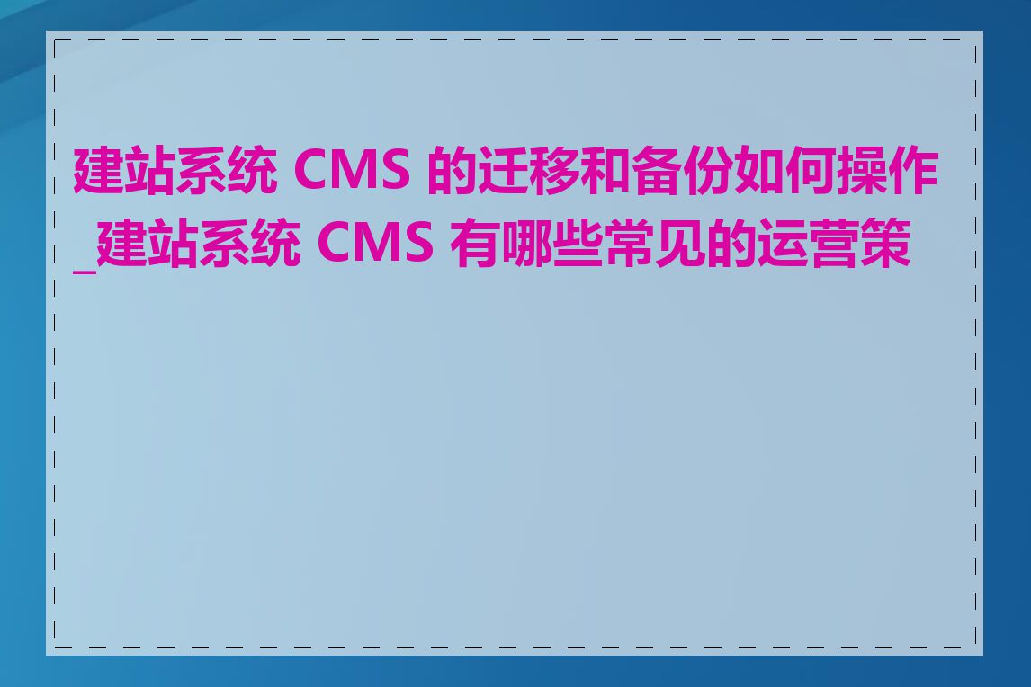 建站系统 CMS 的迁移和备份如何操作_建站系统 CMS 有哪些常见的运营策略