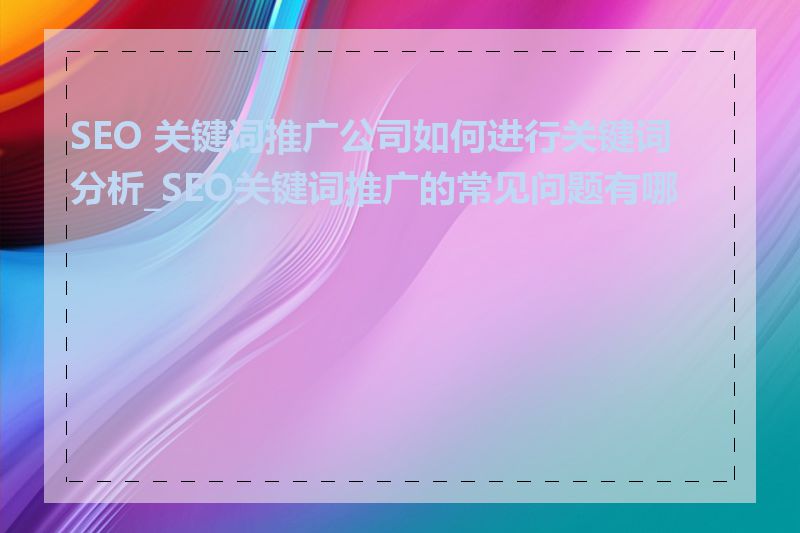 SEO 关键词推广公司如何进行关键词分析_SEO关键词推广的常见问题有哪些