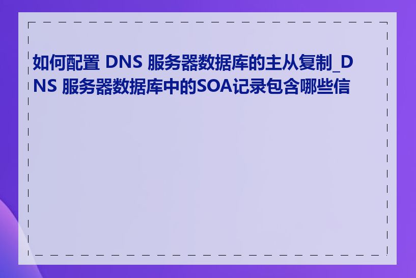 如何配置 DNS 服务器数据库的主从复制_DNS 服务器数据库中的SOA记录包含哪些信息