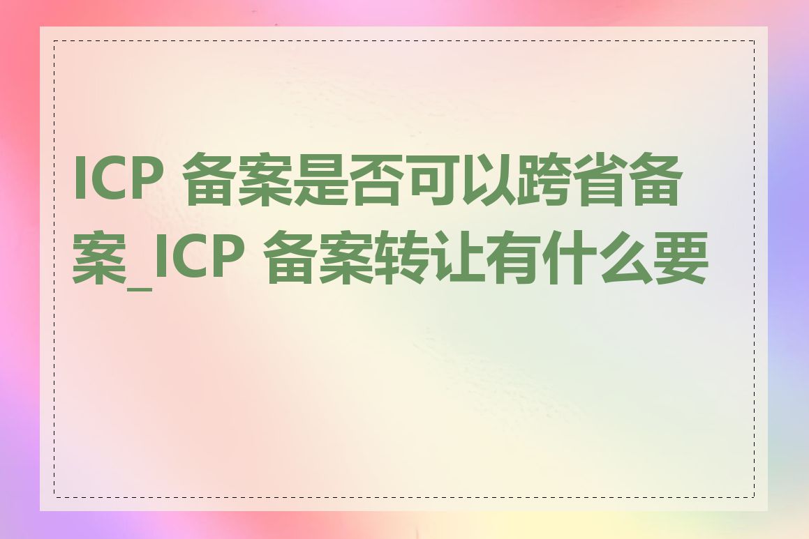 ICP 备案是否可以跨省备案_ICP 备案转让有什么要求