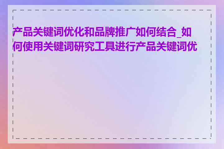 产品关键词优化和品牌推广如何结合_如何使用关键词研究工具进行产品关键词优化