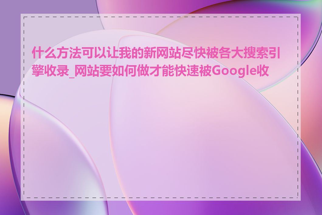 什么方法可以让我的新网站尽快被各大搜索引擎收录_网站要如何做才能快速被Google收录