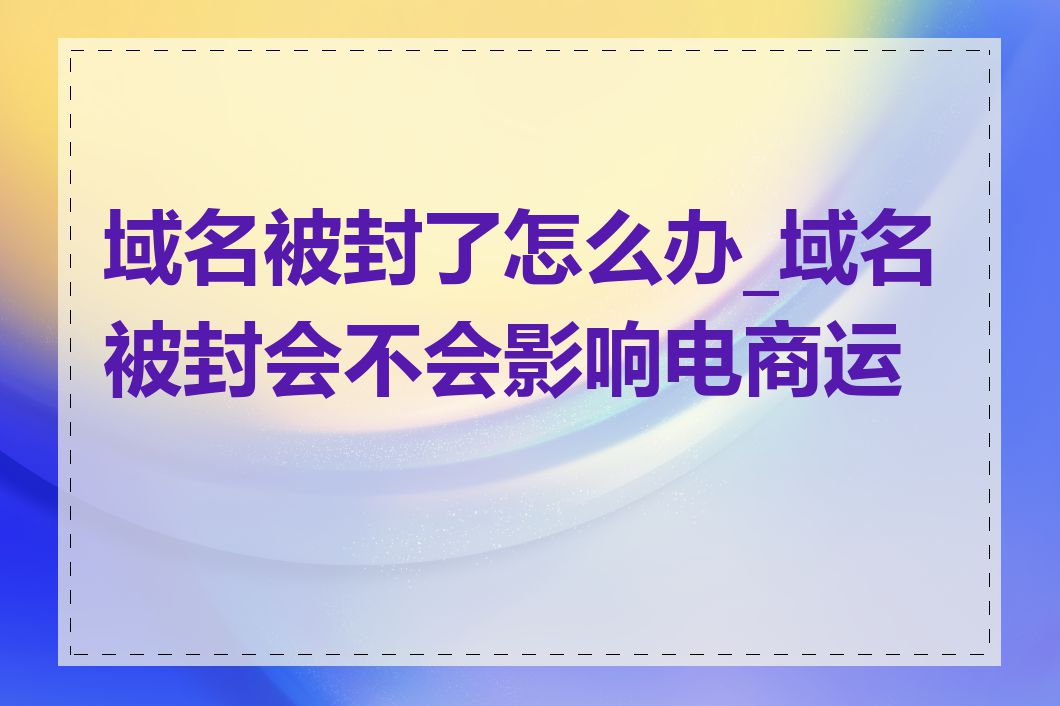 域名被封了怎么办_域名被封会不会影响电商运营