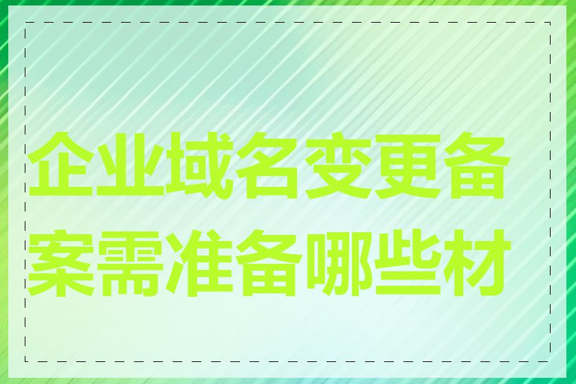 企业域名变更备案需准备哪些材料