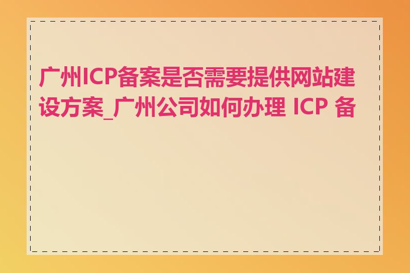 广州ICP备案是否需要提供网站建设方案_广州公司如何办理 ICP 备案