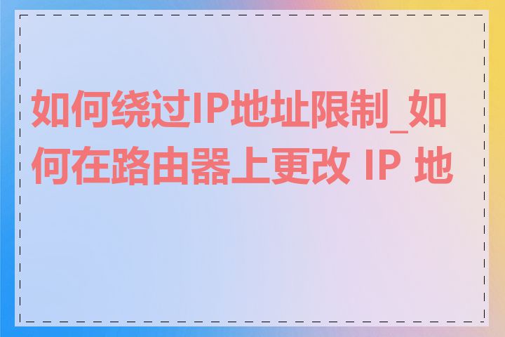 如何绕过IP地址限制_如何在路由器上更改 IP 地址