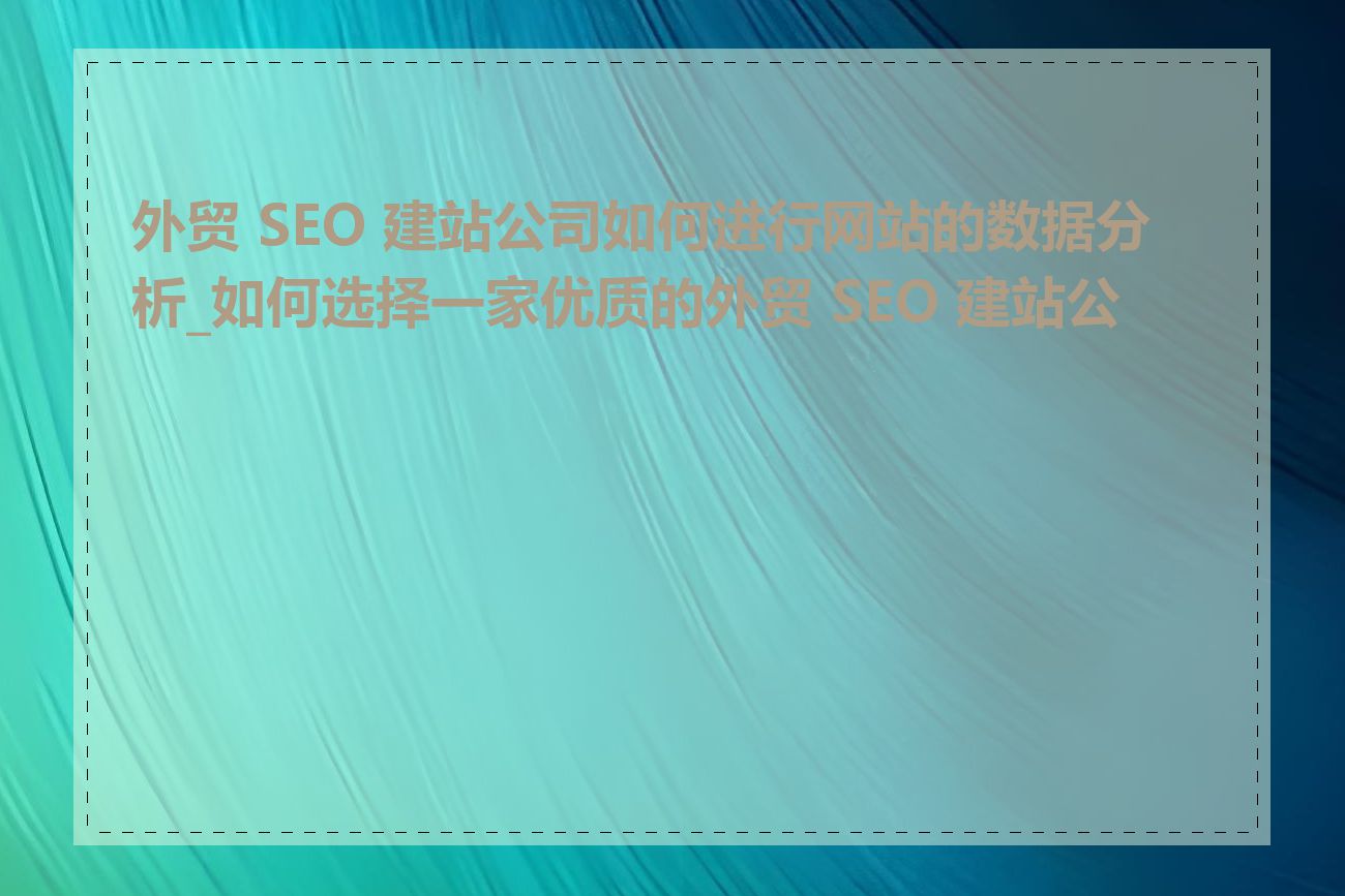 外贸 SEO 建站公司如何进行网站的数据分析_如何选择一家优质的外贸 SEO 建站公司