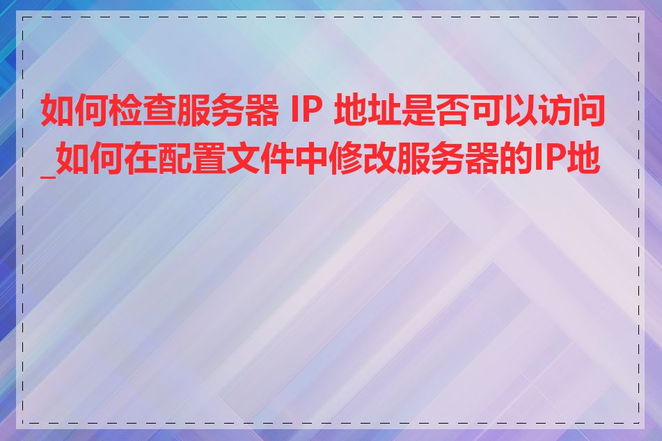 如何检查服务器 IP 地址是否可以访问_如何在配置文件中修改服务器的IP地址