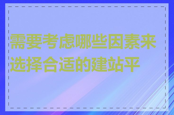 需要考虑哪些因素来选择合适的建站平台