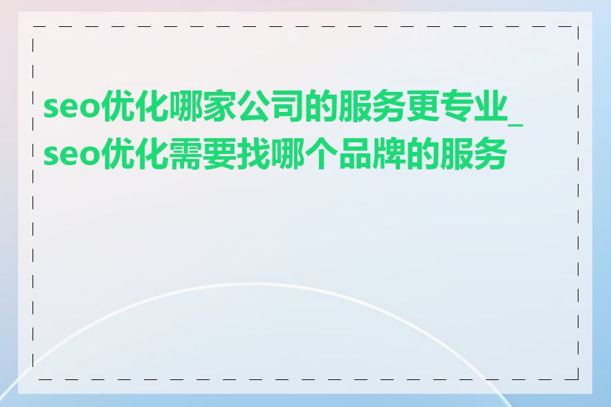 seo优化哪家公司的服务更专业_seo优化需要找哪个品牌的服务商