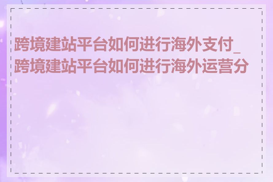 跨境建站平台如何进行海外支付_跨境建站平台如何进行海外运营分析