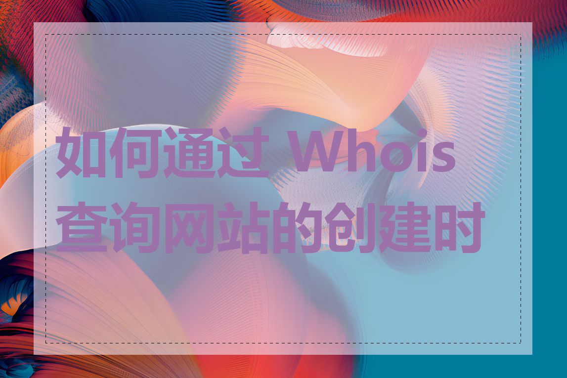 如何通过 Whois 查询网站的创建时间