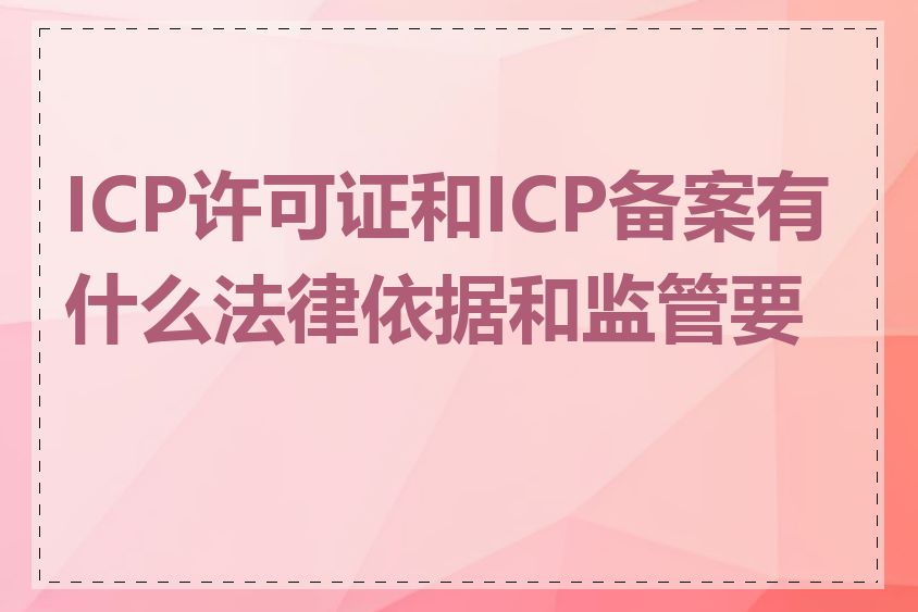 ICP许可证和ICP备案有什么法律依据和监管要求