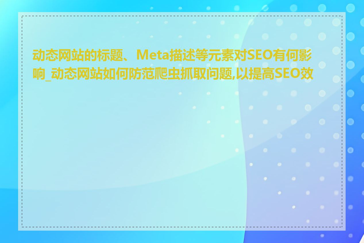 动态网站的标题、Meta描述等元素对SEO有何影响_动态网站如何防范爬虫抓取问题,以提高SEO效果