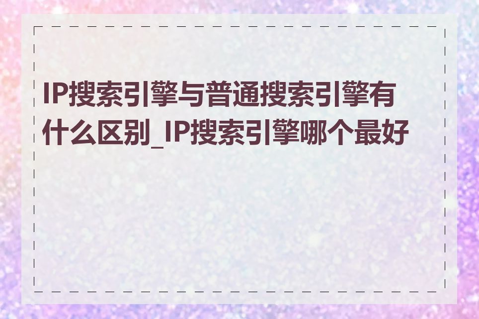 IP搜索引擎与普通搜索引擎有什么区别_IP搜索引擎哪个最好用