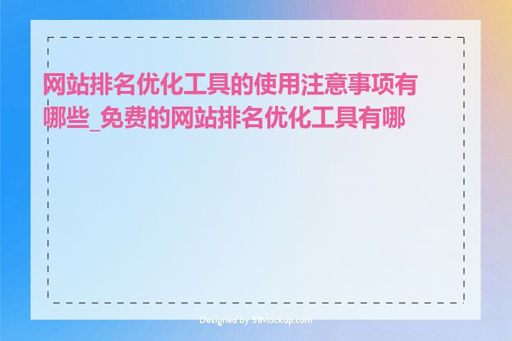 网站排名优化工具的使用注意事项有哪些_免费的网站排名优化工具有哪些