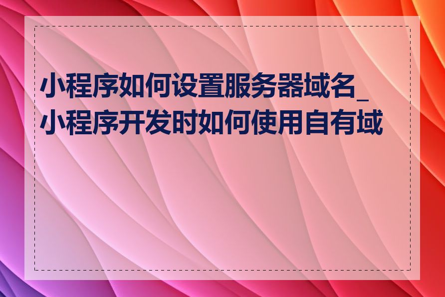 小程序如何设置服务器域名_小程序开发时如何使用自有域名