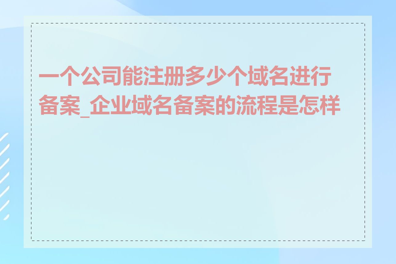 一个公司能注册多少个域名进行备案_企业域名备案的流程是怎样的