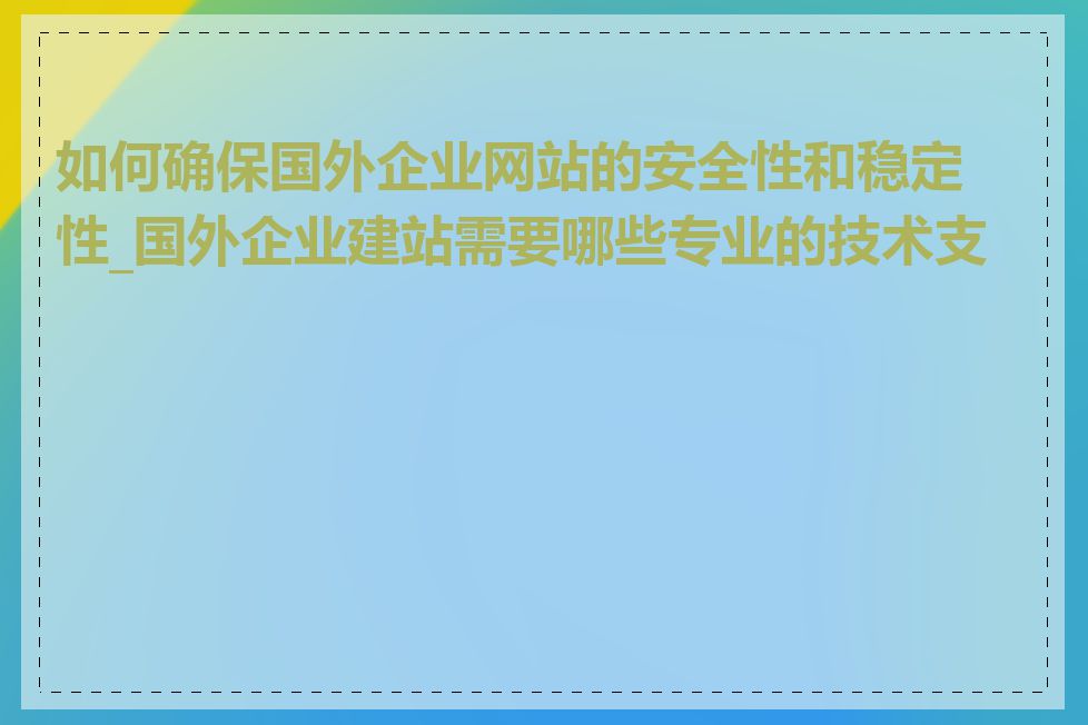 如何确保国外企业网站的安全性和稳定性_国外企业建站需要哪些专业的技术支持