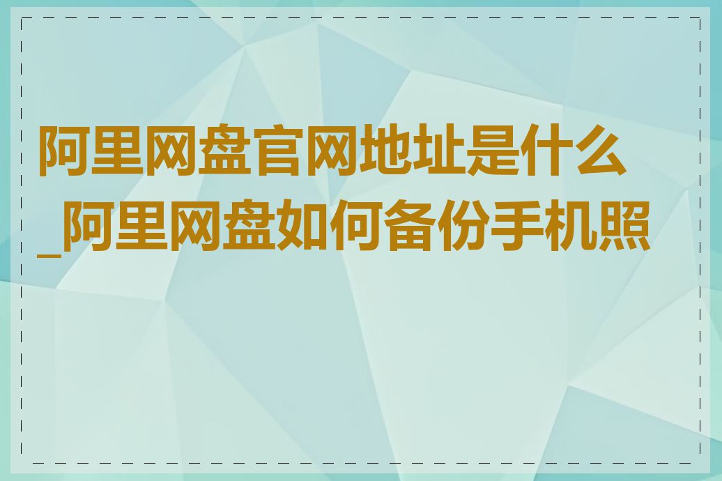 阿里网盘官网地址是什么_阿里网盘如何备份手机照片