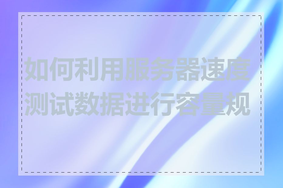 如何利用服务器速度测试数据进行容量规划