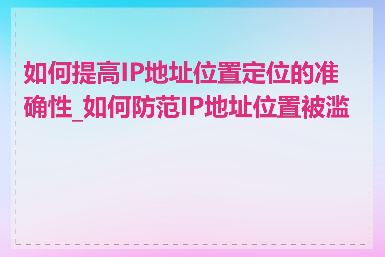 如何提高IP地址位置定位的准确性_如何防范IP地址位置被滥用