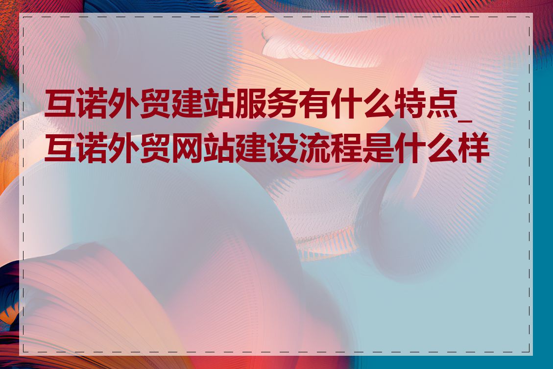 互诺外贸建站服务有什么特点_互诺外贸网站建设流程是什么样的