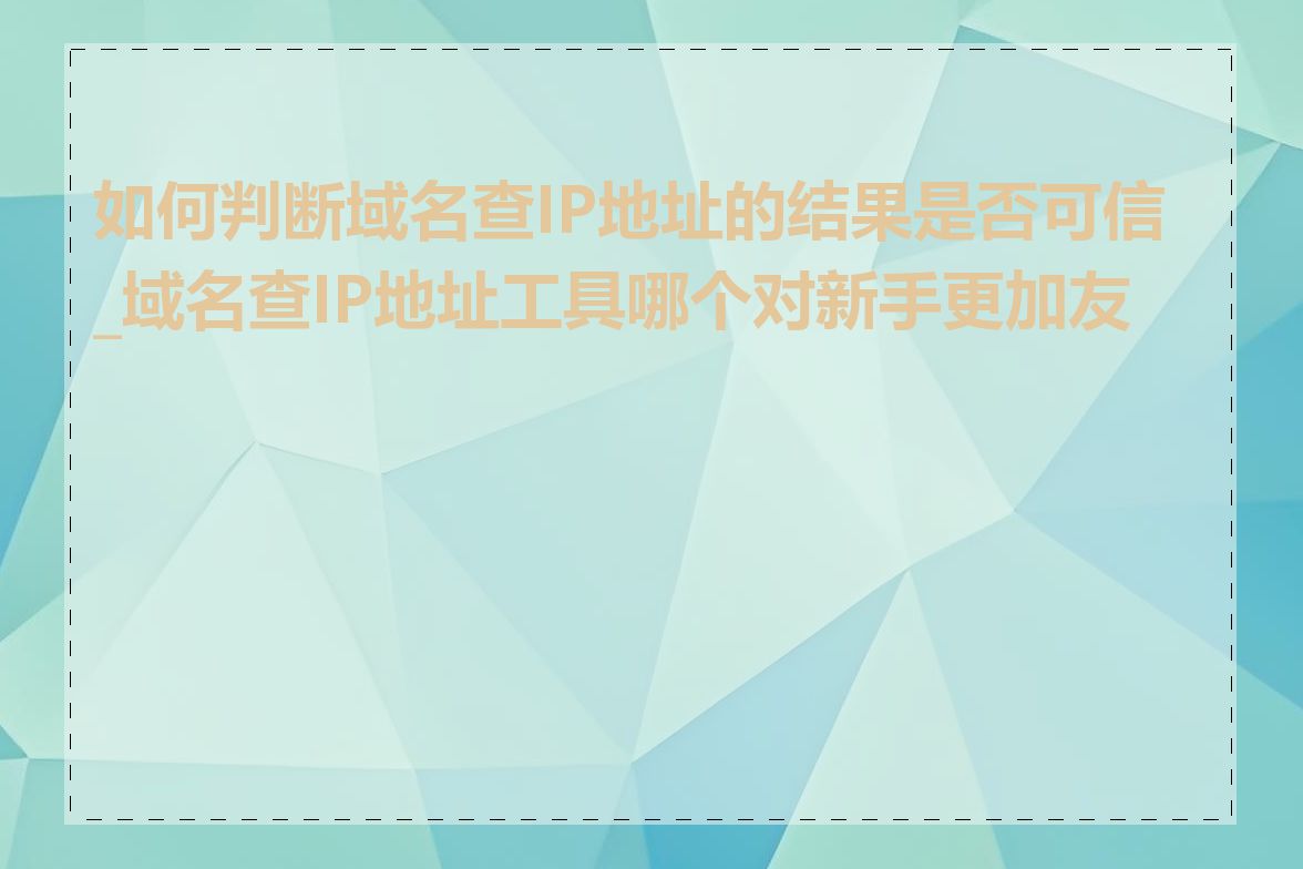 如何判断域名查IP地址的结果是否可信_域名查IP地址工具哪个对新手更加友好