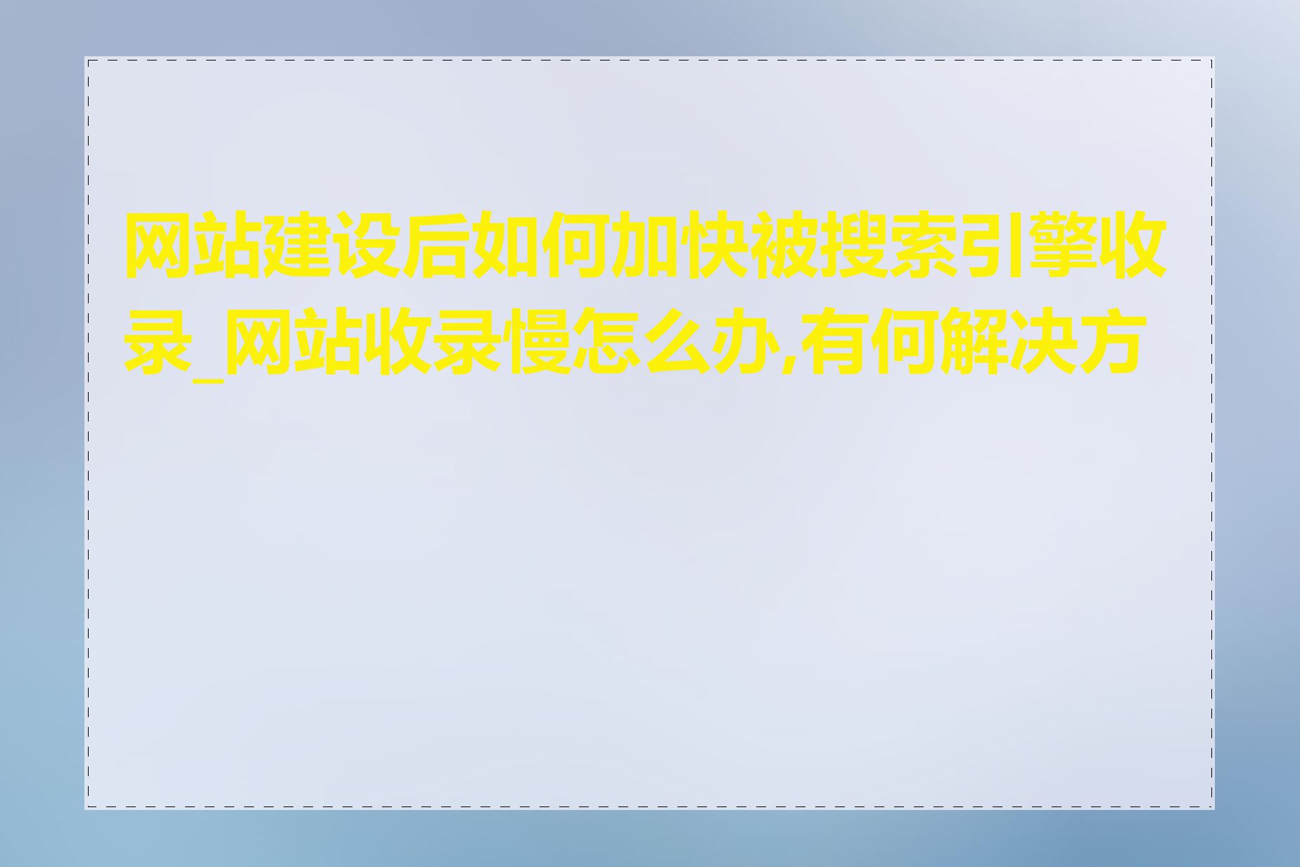 网站建设后如何加快被搜索引擎收录_网站收录慢怎么办,有何解决方法