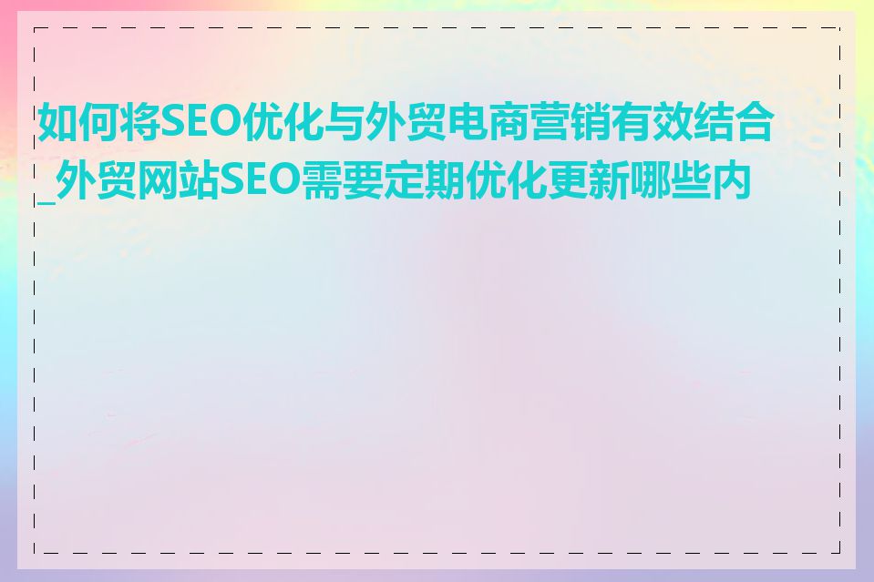 如何将SEO优化与外贸电商营销有效结合_外贸网站SEO需要定期优化更新哪些内容