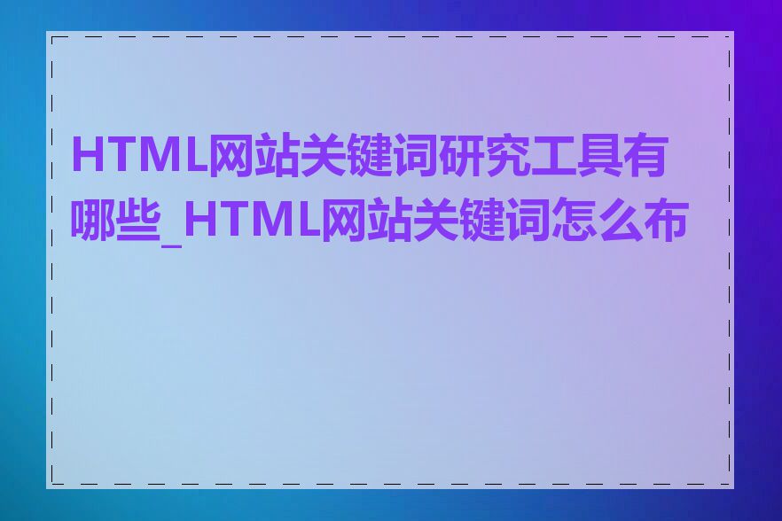 HTML网站关键词研究工具有哪些_HTML网站关键词怎么布局