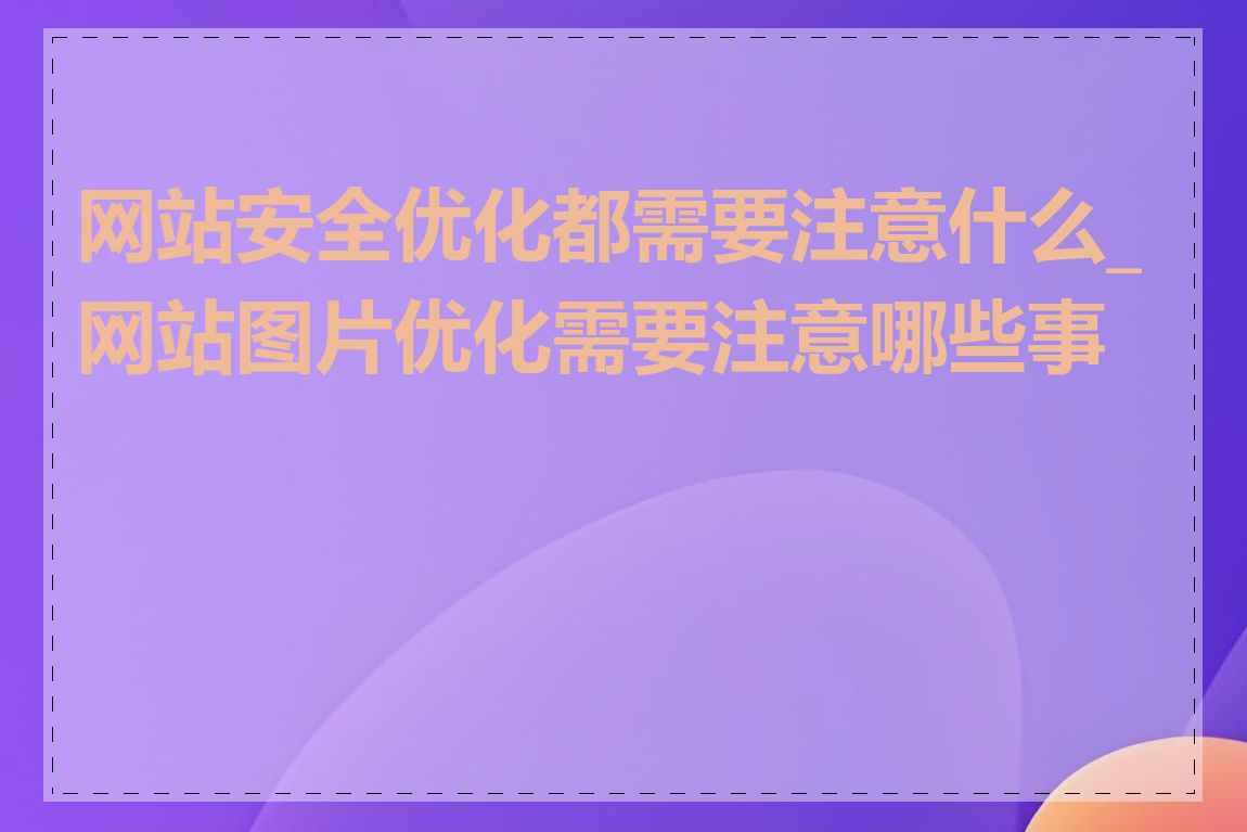 网站安全优化都需要注意什么_网站图片优化需要注意哪些事项