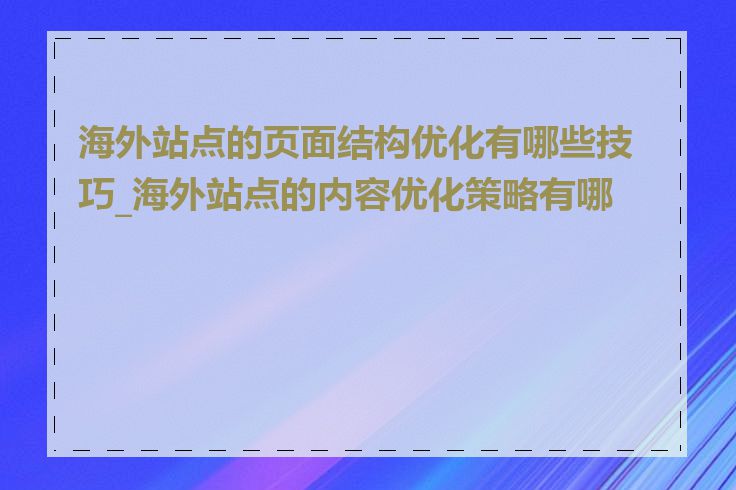 海外站点的页面结构优化有哪些技巧_海外站点的内容优化策略有哪些