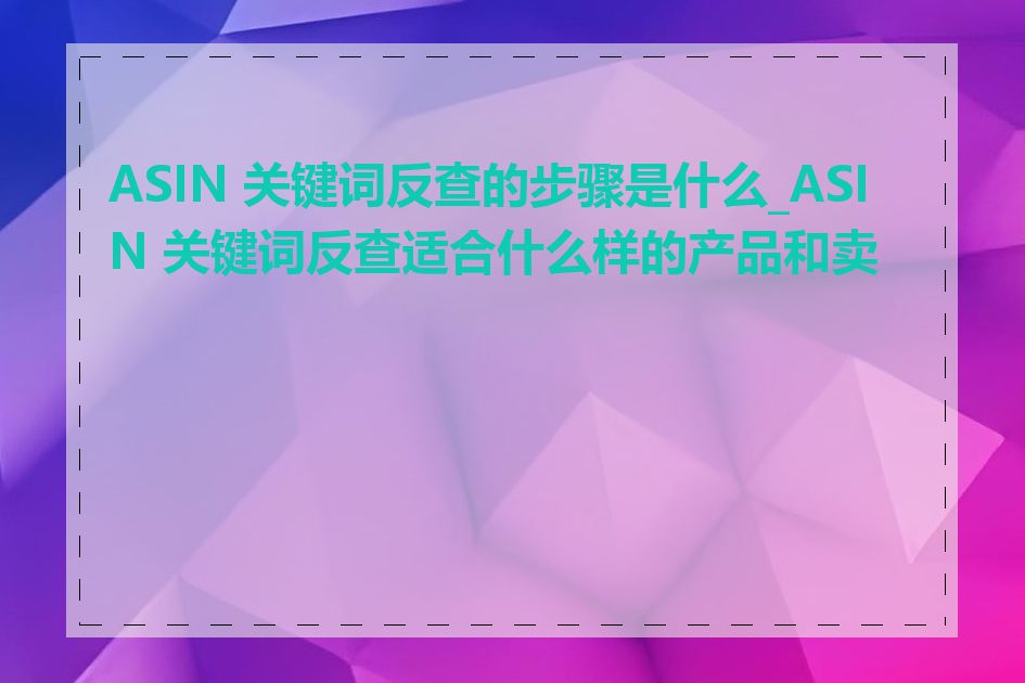 ASIN 关键词反查的步骤是什么_ASIN 关键词反查适合什么样的产品和卖家