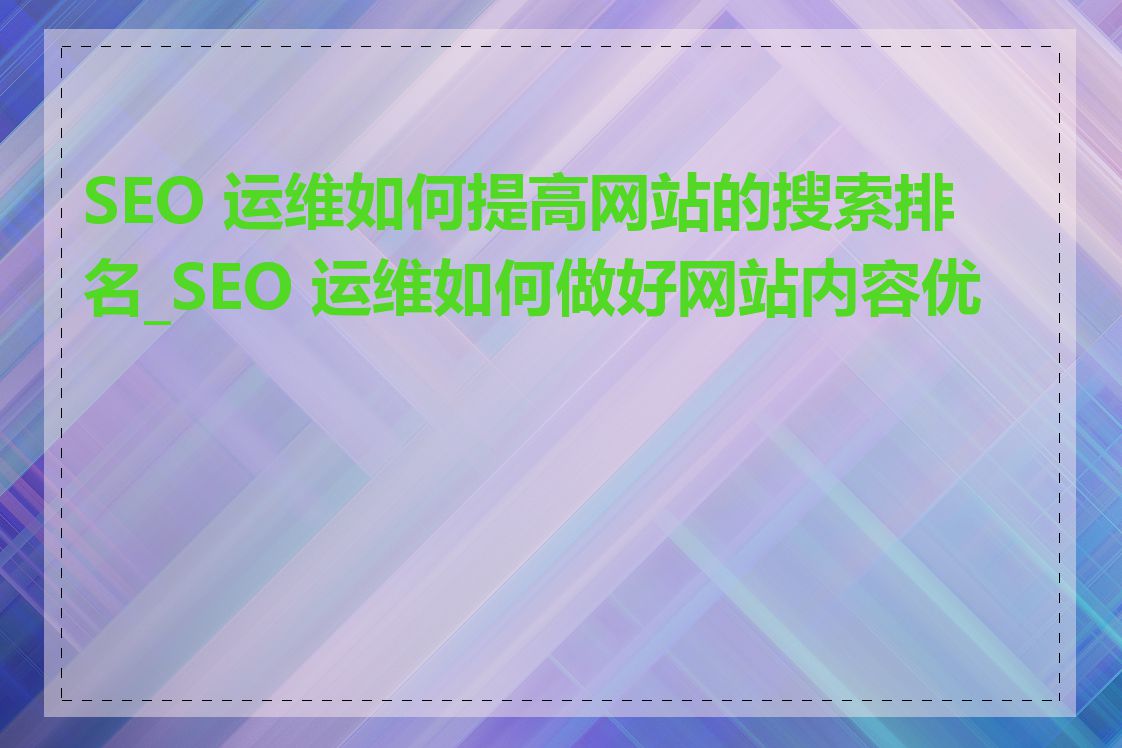 SEO 运维如何提高网站的搜索排名_SEO 运维如何做好网站内容优化