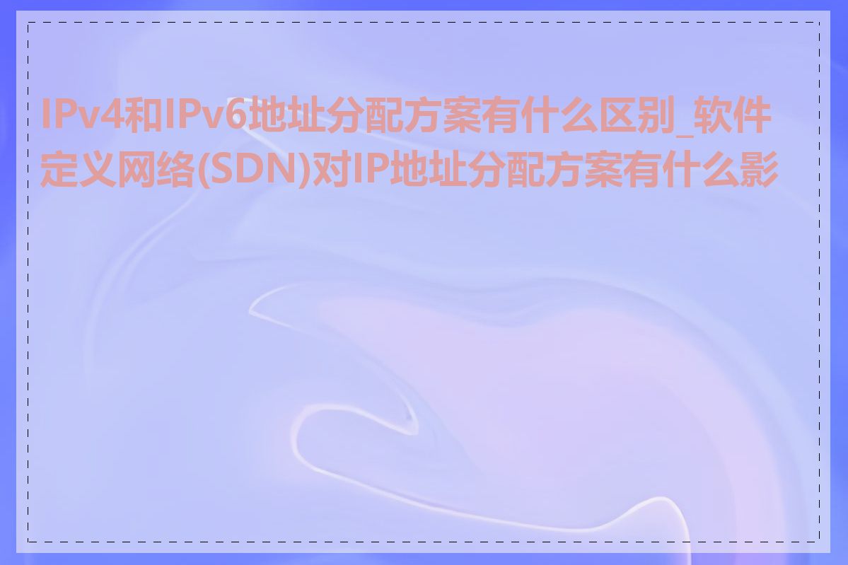 IPv4和IPv6地址分配方案有什么区别_软件定义网络(SDN)对IP地址分配方案有什么影响