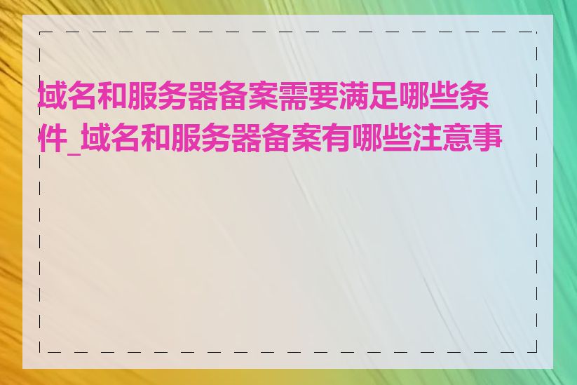 域名和服务器备案需要满足哪些条件_域名和服务器备案有哪些注意事项