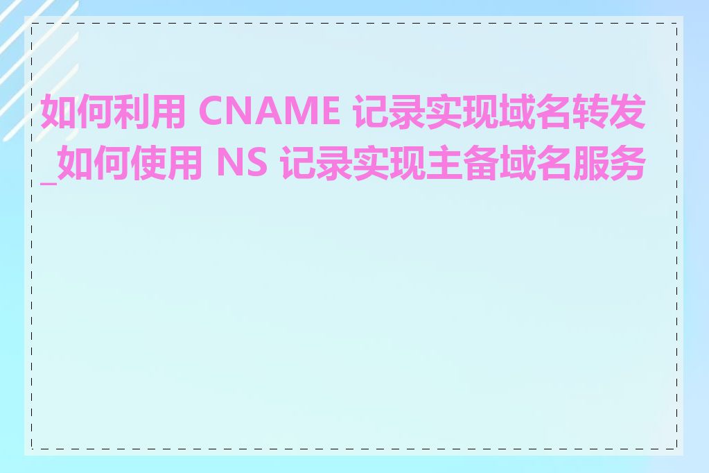 如何利用 CNAME 记录实现域名转发_如何使用 NS 记录实现主备域名服务器