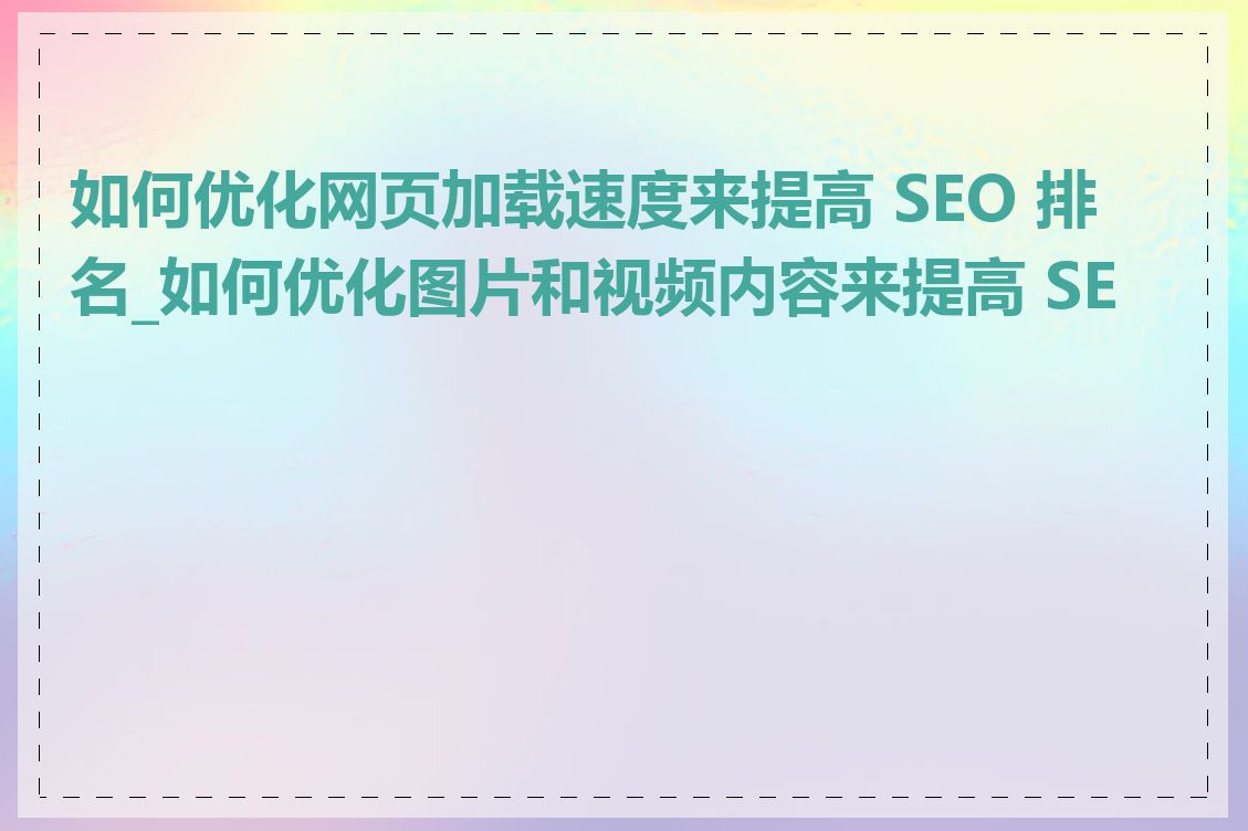 如何优化网页加载速度来提高 SEO 排名_如何优化图片和视频内容来提高 SEO