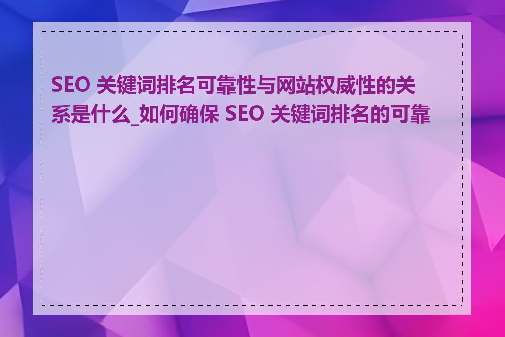 SEO 关键词排名可靠性与网站权威性的关系是什么_如何确保 SEO 关键词排名的可靠性