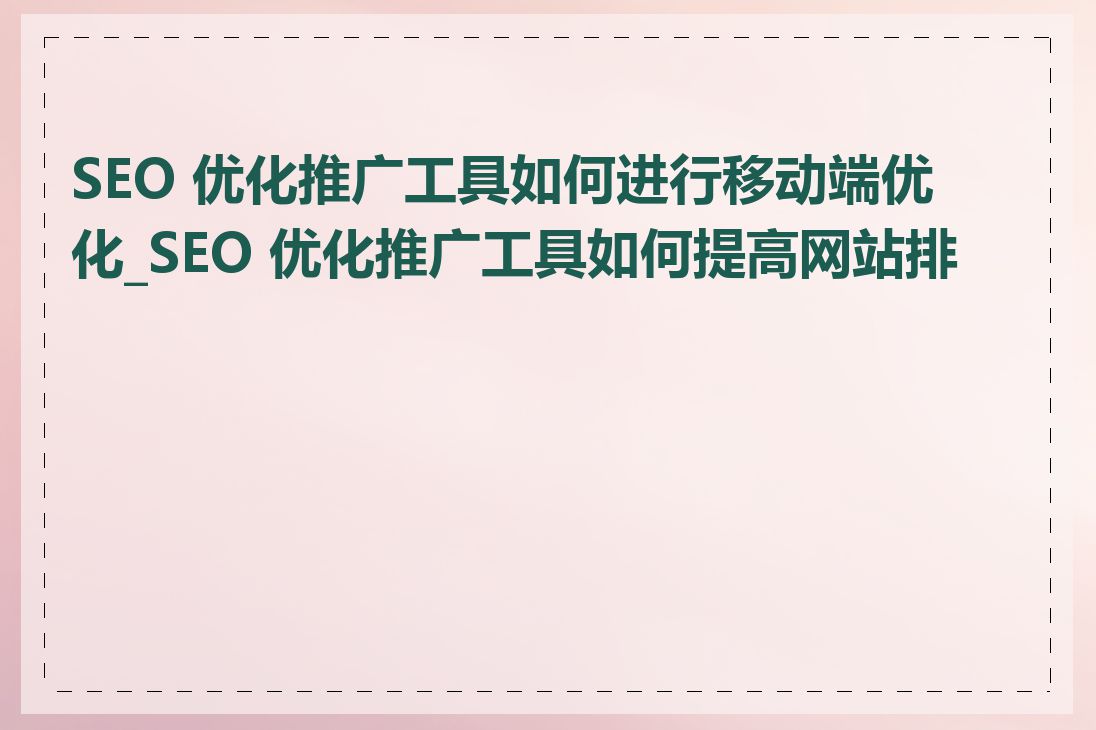 SEO 优化推广工具如何进行移动端优化_SEO 优化推广工具如何提高网站排名