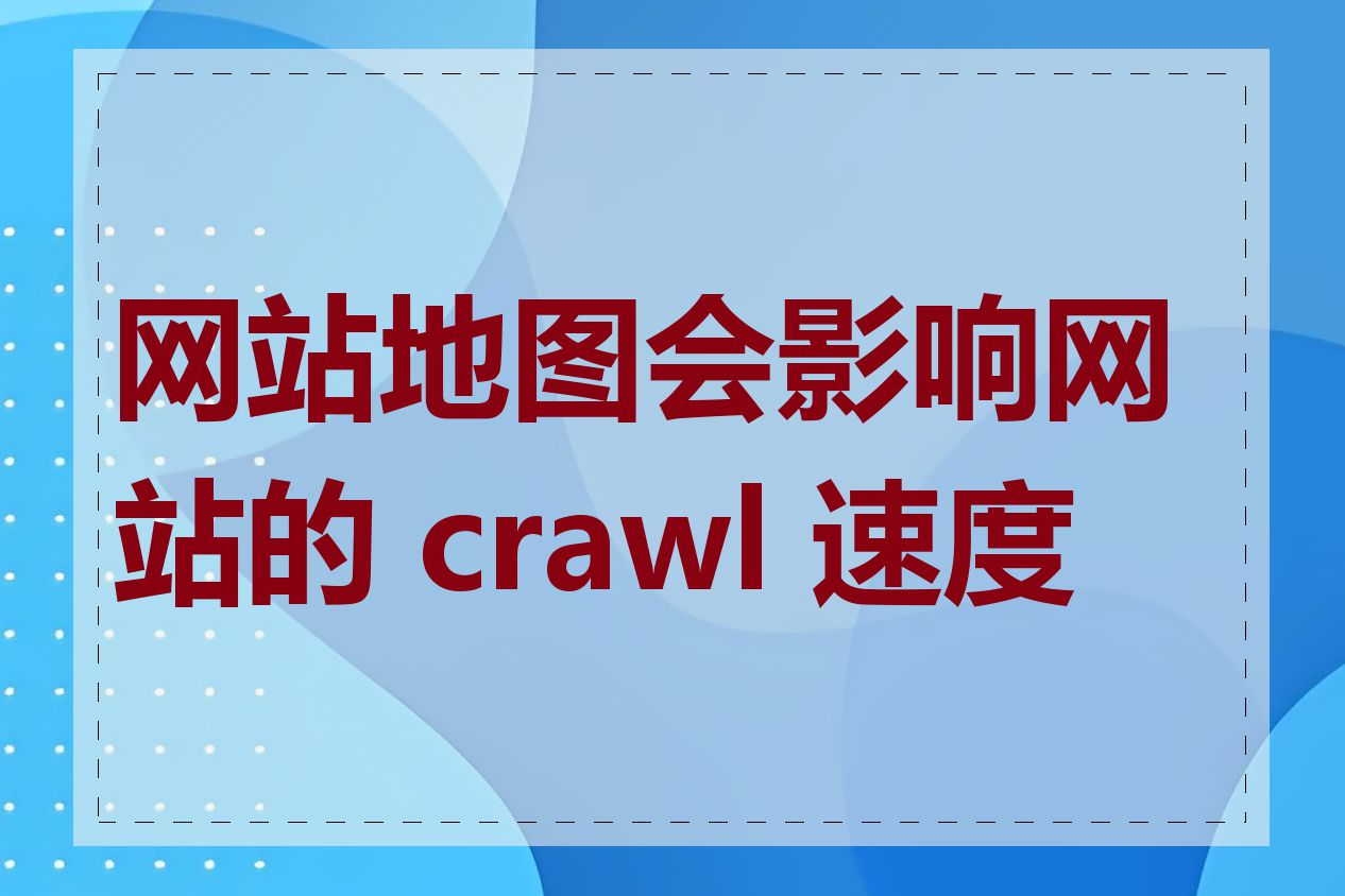 网站地图会影响网站的 crawl 速度吗