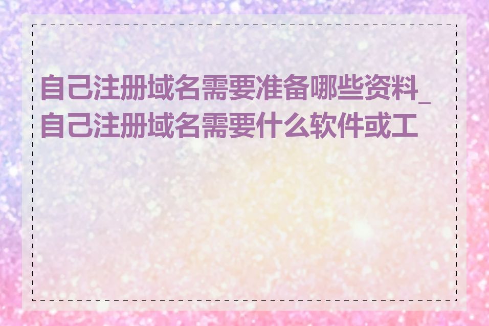 自己注册域名需要准备哪些资料_自己注册域名需要什么软件或工具