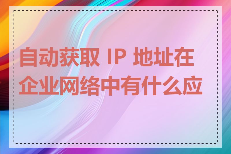 自动获取 IP 地址在企业网络中有什么应用