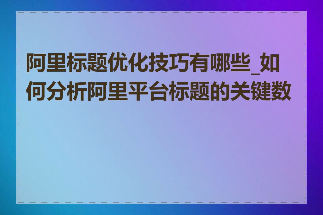 阿里标题优化技巧有哪些_如何分析阿里平台标题的关键数据