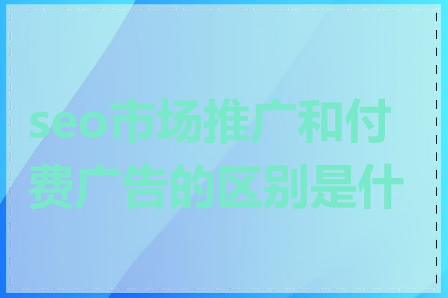 seo市场推广和付费广告的区别是什么