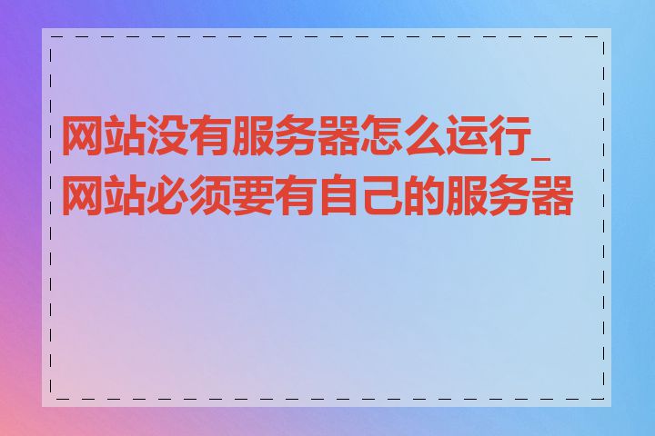 网站没有服务器怎么运行_网站必须要有自己的服务器吗