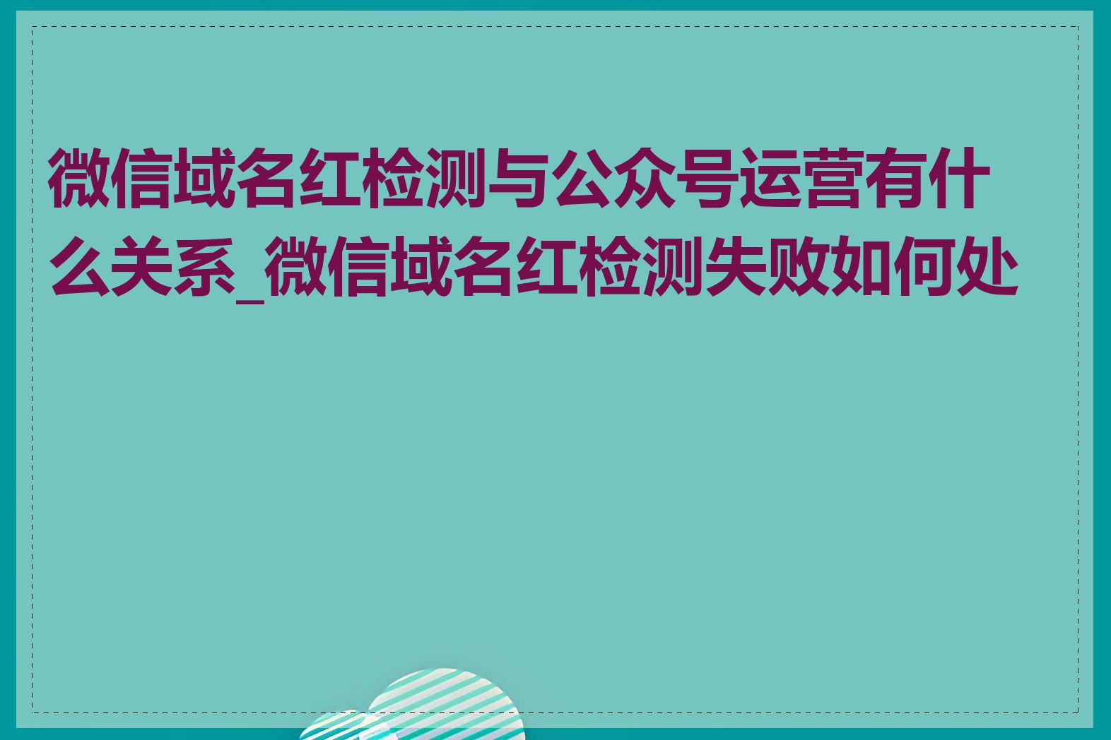 微信域名红检测与公众号运营有什么关系_微信域名红检测失败如何处理